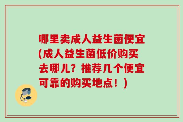哪里卖成人益生菌便宜(成人益生菌低价购买去哪儿？推荐几个便宜可靠的购买地点！)