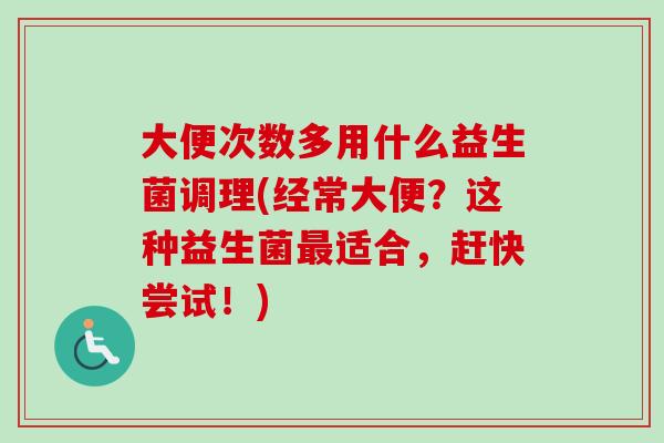 大便次数多用什么益生菌调理(经常大便?这种益生菌适合,赶快尝试!) 大便次数多用什么益生菌调理(经常大便?这种益生菌适合,赶快尝试!)