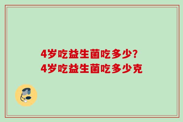 4岁吃益生菌吃多少？4岁吃益生菌吃多少克