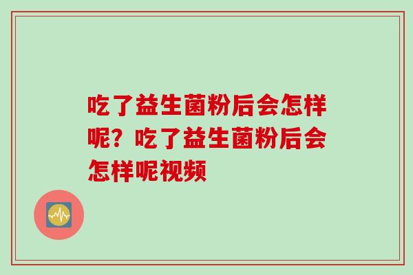 吃了益生菌粉后会怎样呢?吃了益生菌粉后会怎样呢视频 吃了益生菌粉后会怎样呢?吃了益生菌粉后会怎样呢视频