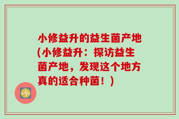 小修益升的益生菌产地(小修益升：探访益生菌产地，发现这个地方真的适合种菌！)