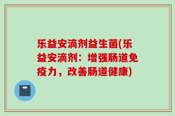 乐益安滴剂益生菌(乐益安滴剂：增强肠道免疫力，改善肠道健康)