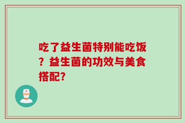吃了益生菌特别能吃饭?益生菌的功效与美食搭配? 吃了益生菌特别能吃饭?益生菌的功效与美食搭配?