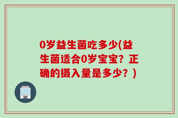0岁益生菌吃多少(益生菌适合0岁宝宝？正确的摄入量是多少？)