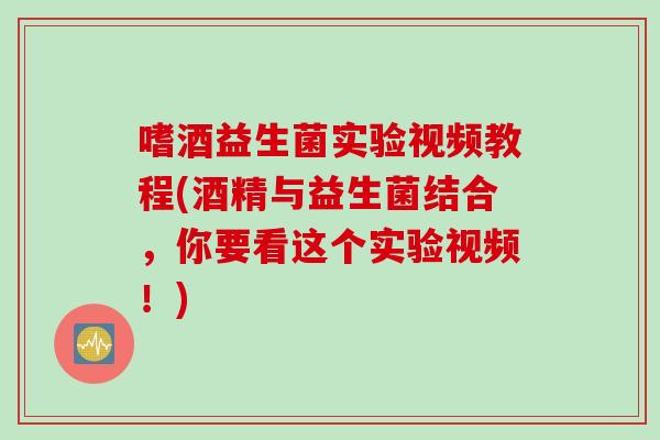 嗜酒益生菌实验视频教程(酒精与益生菌结合，你要看这个实验视频！)
