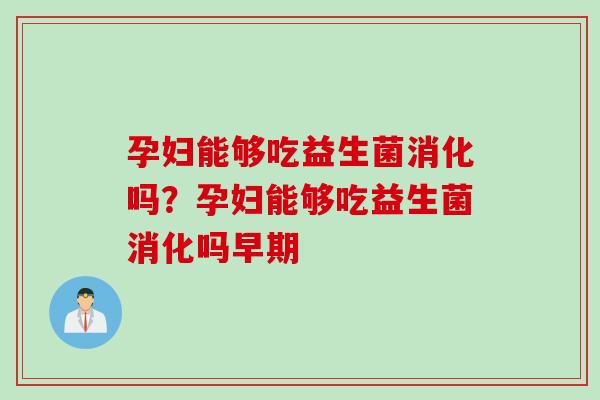 孕妇能够吃益生菌消化吗?孕妇能够吃益生菌消化吗早期 孕妇能够吃益生菌消化吗?孕妇能够吃益生菌消化吗早期