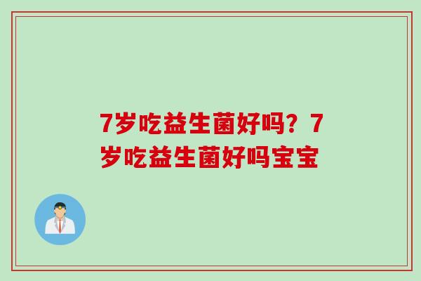 7岁吃益生菌好吗？7岁吃益生菌好吗宝宝