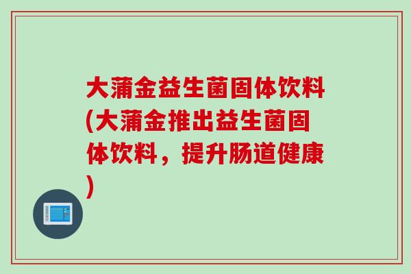 大蒲金益生菌固体饮料(大蒲金推出益生菌固体饮料,提升肠道健康) 大蒲金益生菌固体饮料(大蒲金推出益生菌固体饮料,提升肠道健康)
