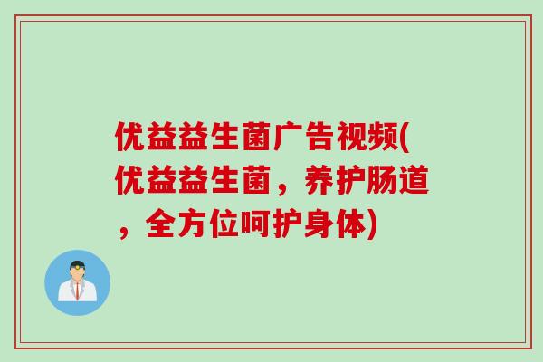 优益益生菌广告视频(优益益生菌，养护肠道，全方位呵护身体)