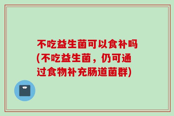 不吃益生菌可以食补吗(不吃益生菌,仍可通过食物补充肠道菌群) 不吃益生菌可以食补吗(不吃益生菌,仍可通过食物补充肠道菌群)