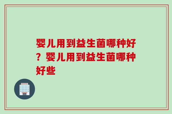 婴儿用到益生菌哪种好?婴儿用到益生菌哪种好些 婴儿用到益生菌哪种好?婴儿用到益生菌哪种好些