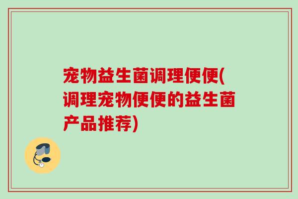 宠物益生菌调理便便(调理宠物便便的益生菌产品推荐) 宠物益生菌调理便便(调理宠物便便的益生菌产品推荐)