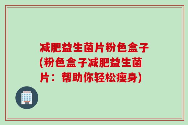 益生菌片粉色盒子(粉色盒子益生菌片:帮助你轻松瘦身) 益生菌片粉色盒子(粉色盒子益生菌片:帮助你轻松瘦身)