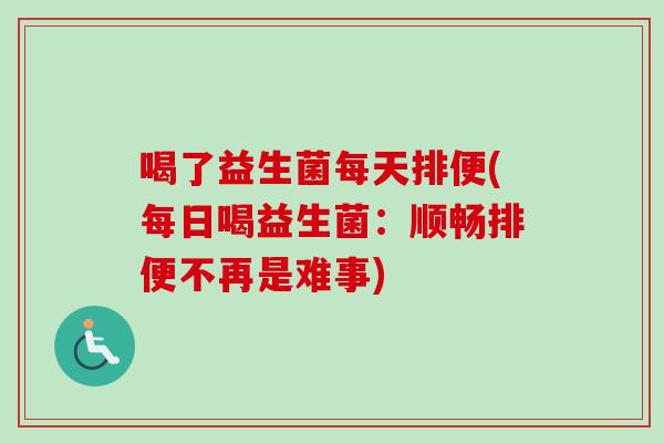 喝了益生菌每天排便(每日喝益生菌:顺畅排便不再是难事) 喝了益生菌每天排便(每日喝益生菌:顺畅排便不再是难事)