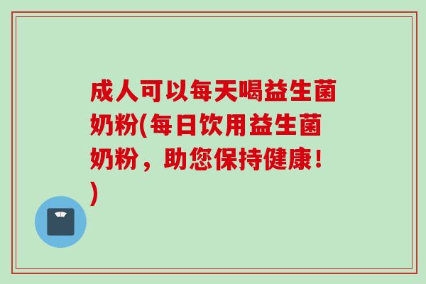 成人可以每天喝益生菌奶粉(每日饮用益生菌奶粉，助您保持健康！)