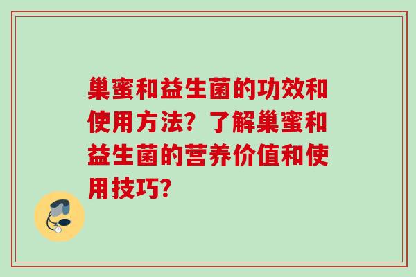巢蜜和益生菌的功效和使用方法？了解巢蜜和益生菌的营养价值和使用技巧？