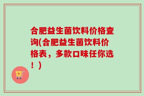 合肥益生菌饮料价格查询(合肥益生菌饮料价格表,多款口味任你选!) 合肥益生菌饮料价格查询(合肥益生菌饮料价格表,多款口味任你选!)