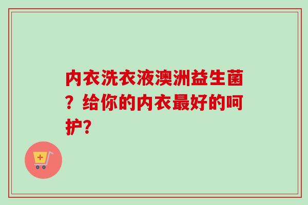 内衣洗衣液澳洲益生菌?给你的内衣好的呵护? 内衣洗衣液澳洲益生菌?给你的内衣好的呵护?