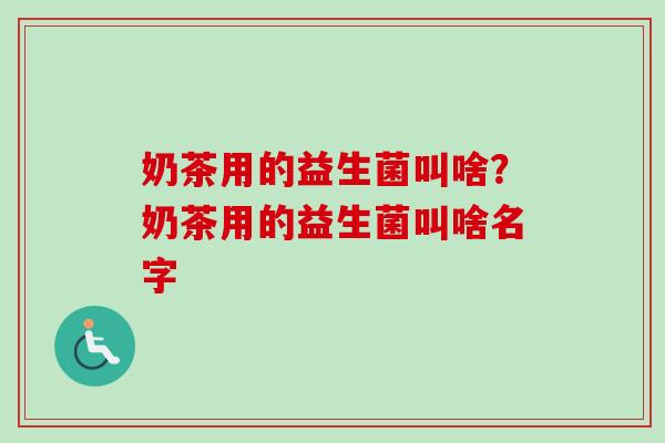 奶茶用的益生菌叫啥?奶茶用的益生菌叫啥名字 奶茶用的益生菌叫啥?奶茶用的益生菌叫啥名字