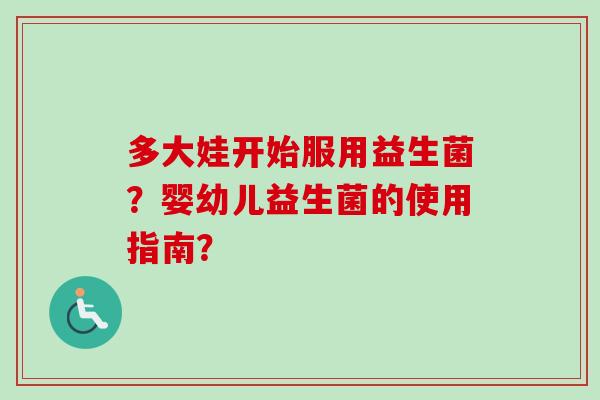 多大娃开始服用益生菌?婴幼儿益生菌的使用指南? 多大娃开始服用益生菌?婴幼儿益生菌的使用指南?