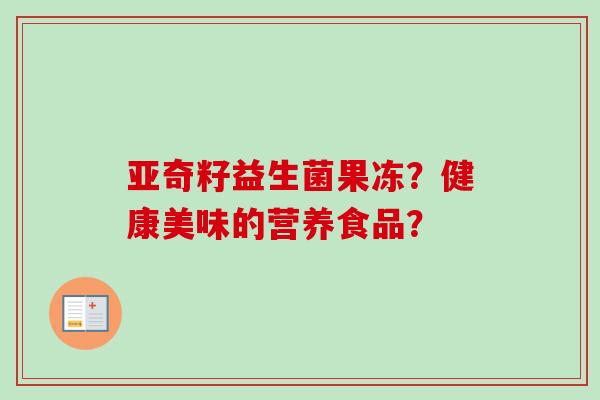 亚奇籽益生菌果冻?健康美味的营养食品? 亚奇籽益生菌果冻?健康美味的营养食品?