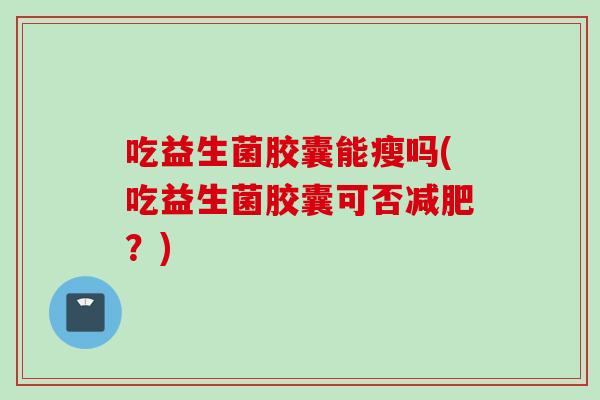 吃益生菌胶囊能瘦吗(吃益生菌胶囊可否?) 吃益生菌胶囊能瘦吗(吃益生菌胶囊可否?)