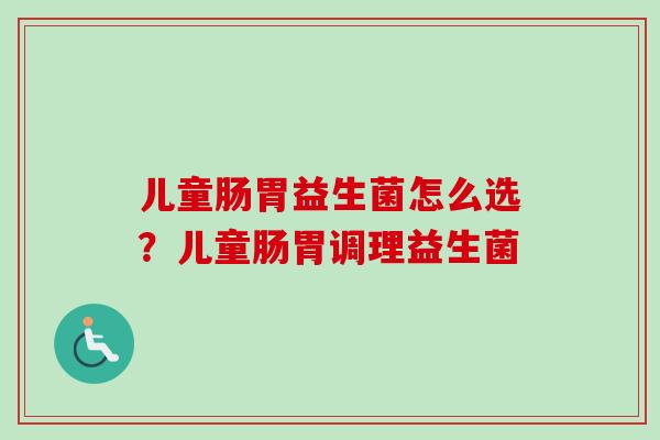 儿童肠胃益生菌怎么选？儿童肠胃调理益生菌