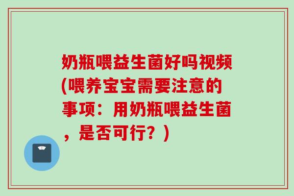 奶瓶喂益生菌好吗视频(喂养宝宝需要注意的事项:用奶瓶喂益生菌,是否可行?) 奶瓶喂益生菌好吗视频(喂养宝宝需要注意的事项:用奶瓶喂益生菌,是否可行?)