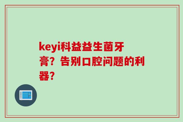 keyi科益益生菌牙膏?告别口腔问题的利器? keyi科益益生菌牙膏?告别口腔问题的利器?