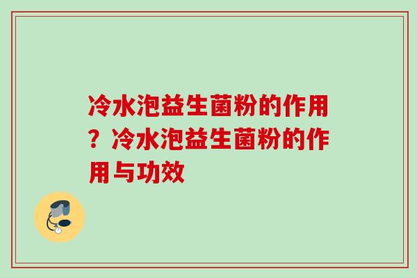 冷水泡益生菌粉的作用?冷水泡益生菌粉的作用与功效 冷水泡益生菌粉的作用?冷水泡益生菌粉的作用与功效