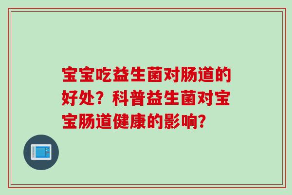 宝宝吃益生菌对肠道的好处？科普益生菌对宝宝肠道健康的影响？