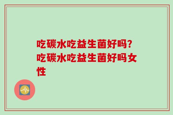 吃碳水吃益生菌好吗?吃碳水吃益生菌好吗女性 吃碳水吃益生菌好吗?吃碳水吃益生菌好吗女性