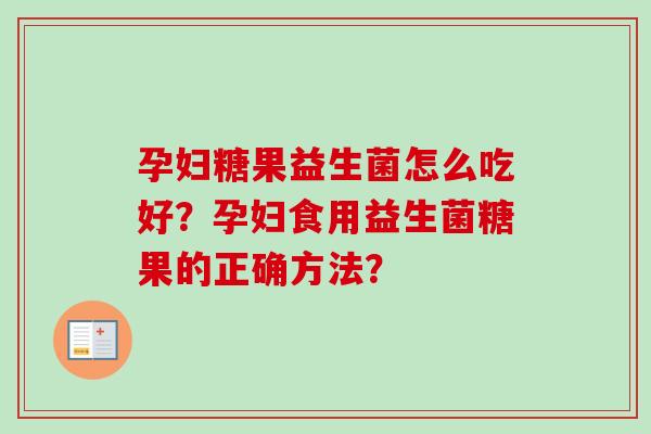 孕妇糖果益生菌怎么吃好？孕妇食用益生菌糖果的正确方法？