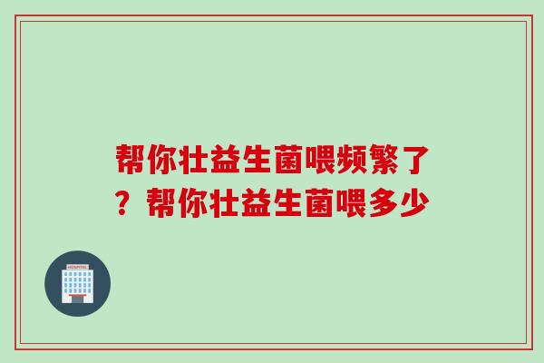 帮你壮益生菌喂频繁了？帮你壮益生菌喂多少