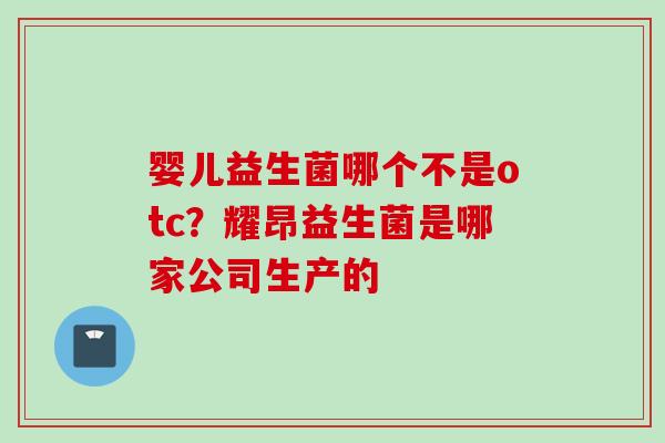 婴儿益生菌哪个不是otc？耀昂益生菌是哪家公司生产的