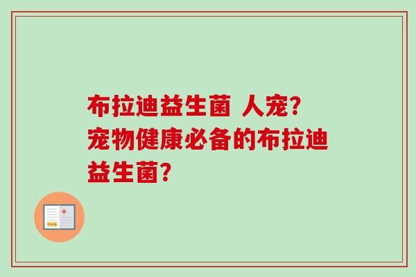 布拉迪益生菌 人宠?宠物健康必备的布拉迪益生菌? 布拉迪益生菌 人宠?宠物健康必备的布拉迪益生菌?
