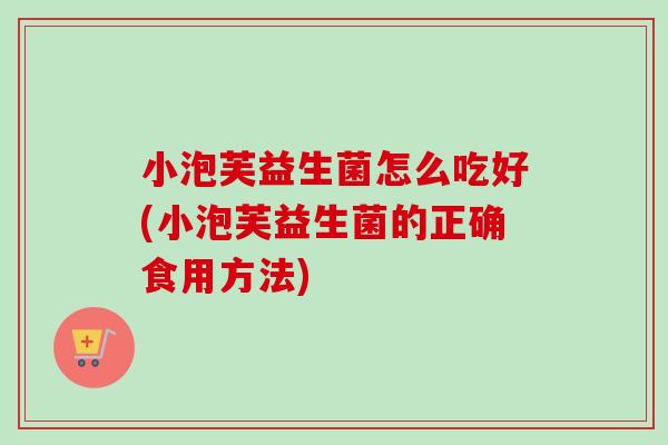 小泡芙益生菌怎么吃好(小泡芙益生菌的正确食用方法)