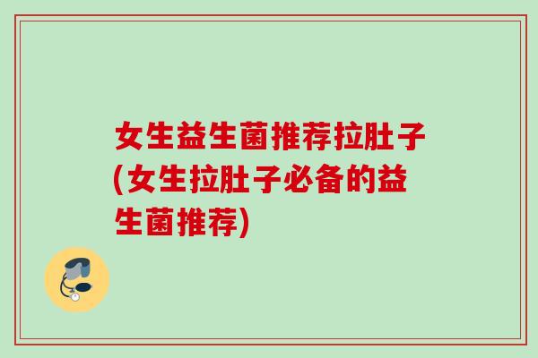 女生益生菌推荐拉肚子(女生拉肚子必备的益生菌推荐) 女生益生菌推荐拉肚子(女生拉肚子必备的益生菌推荐)