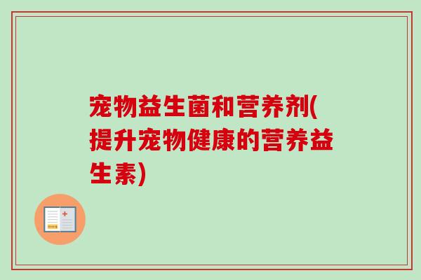 宠物益生菌和营养剂(提升宠物健康的营养益生素) 宠物益生菌和营养剂(提升宠物健康的营养益生素)