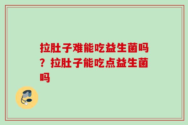 拉肚子难能吃益生菌吗？拉肚子能吃点益生菌吗