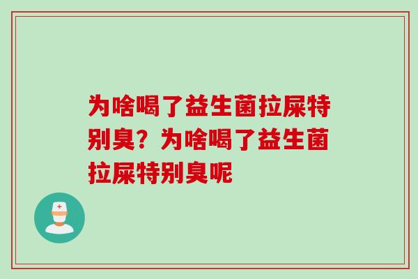 为啥喝了益生菌拉屎特别臭?为啥喝了益生菌拉屎特别臭呢 为啥喝了益生菌拉屎特别臭?为啥喝了益生菌拉屎特别臭呢