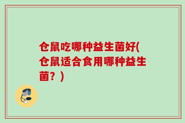 仓鼠吃哪种益生菌好(仓鼠适合食用哪种益生菌？)