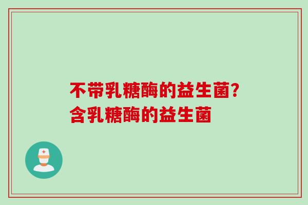 不带乳糖酶的益生菌?含乳糖酶的益生菌 不带乳糖酶的益生菌?含乳糖酶的益生菌