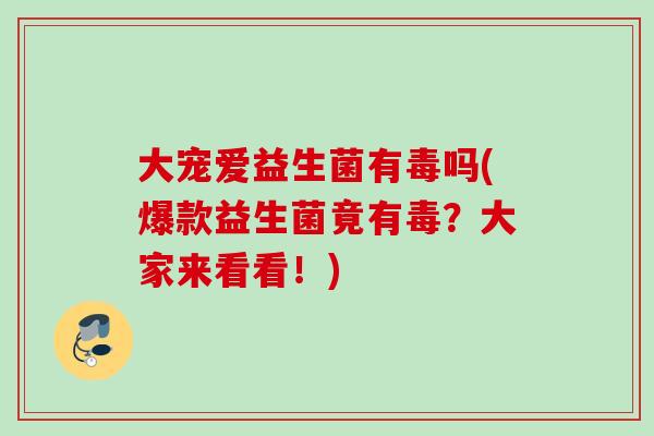 大宠爱益生菌有毒吗(爆款益生菌竟有毒?大家来看看!) 大宠爱益生菌有毒吗(爆款益生菌竟有毒?大家来看看!)