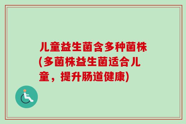 儿童益生菌含多种菌株(多菌株益生菌适合儿童,提升肠道健康) 儿童益生菌含多种菌株(多菌株益生菌适合儿童,提升肠道健康)