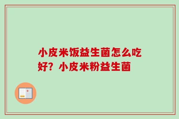 小皮米饭益生菌怎么吃好？小皮米粉益生菌