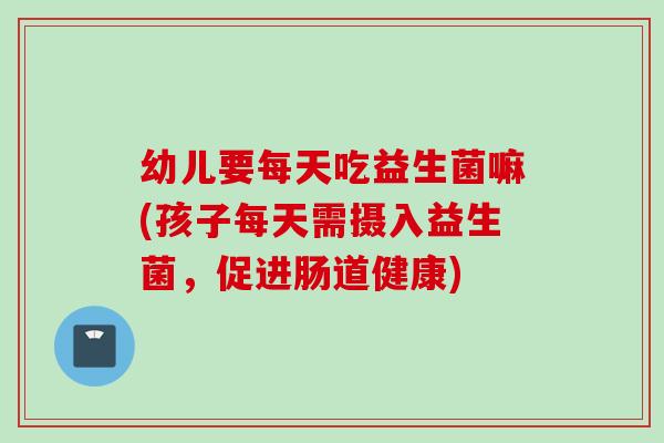 幼儿要每天吃益生菌嘛(孩子每天需摄入益生菌,促进肠道健康) 幼儿要每天吃益生菌嘛(孩子每天需摄入益生菌,促进肠道健康)