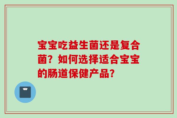 宝宝吃益生菌还是复合菌?如何选择适合宝宝的肠道保健产品? 宝宝吃益生菌还是复合菌?如何选择适合宝宝的肠道保健产品?