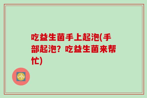 吃益生菌手上起泡(手部起泡?吃益生菌来帮忙) 吃益生菌手上起泡(手部起泡?吃益生菌来帮忙)