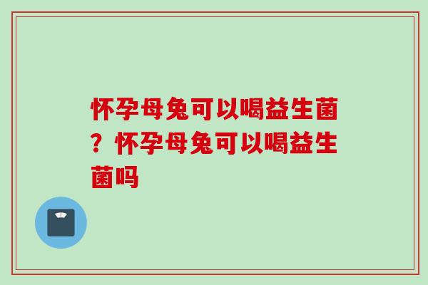 怀孕母兔可以喝益生菌?怀孕母兔可以喝益生菌吗 怀孕母兔可以喝益生菌?怀孕母兔可以喝益生菌吗
